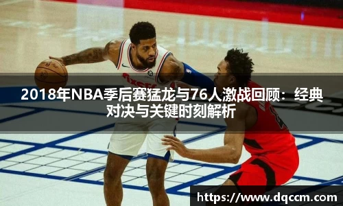 2018年NBA季后赛猛龙与76人激战回顾：经典对决与关键时刻解析